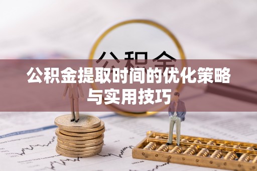 三明公积金提取时间的优化策略与实用技巧