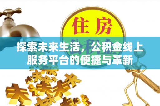 三明探索未来生活，公积金线上服务平台的便捷与革新