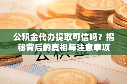 三明公积金代办提取可信吗？揭秘背后的真相与注意事项