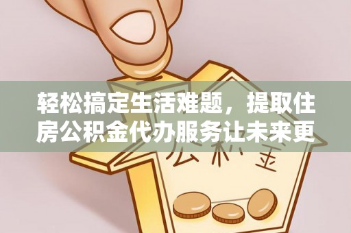 三明轻松搞定生活难题，提取住房公积金代办服务让未来更安心
