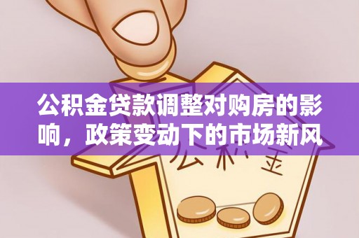 三明公积金贷款调整对购房的影响，政策变动下的市场新风向