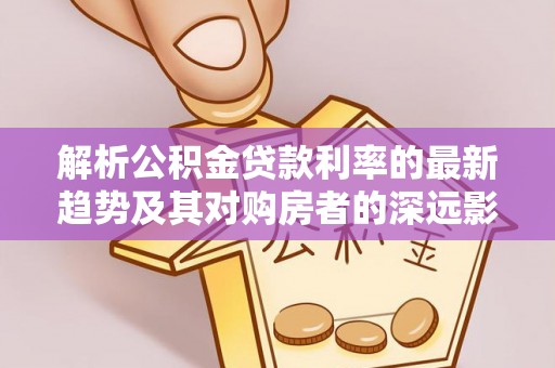 三明解析公积金贷款利率的最新趋势及其对购房者的深远影响