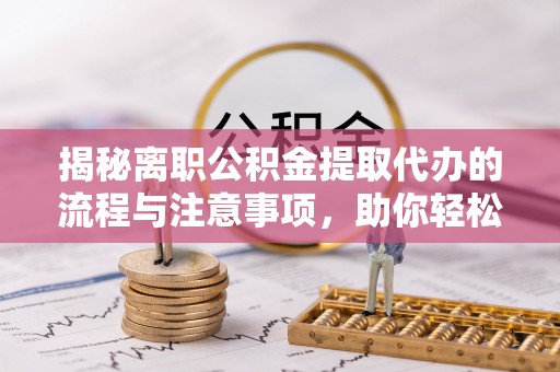 三明揭秘离职公积金提取代办的流程与注意事项，助你轻松拿回属于你的钱！