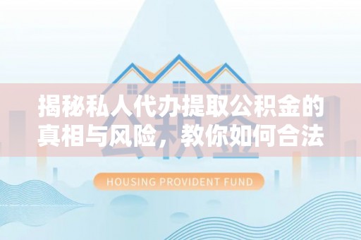 三明揭秘私人代办提取公积金的真相与风险，教你如何合法高效操作