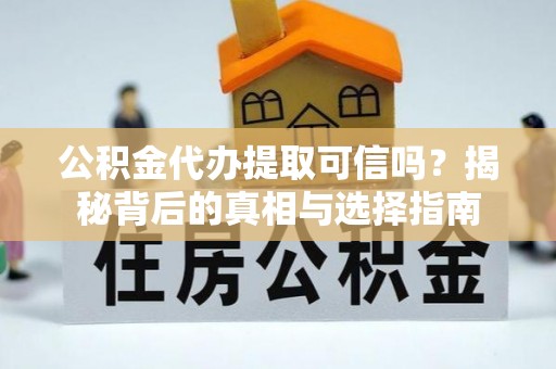三明公积金代办提取可信吗？揭秘背后的真相与选择指南