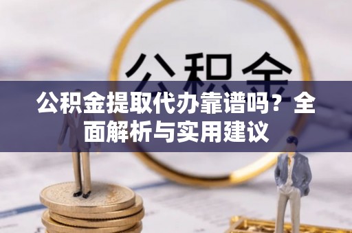 三明公积金提取代办靠谱吗？全面解析与实用建议
