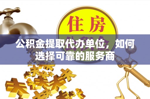 三明公积金提取代办单位，如何选择可靠的服务商