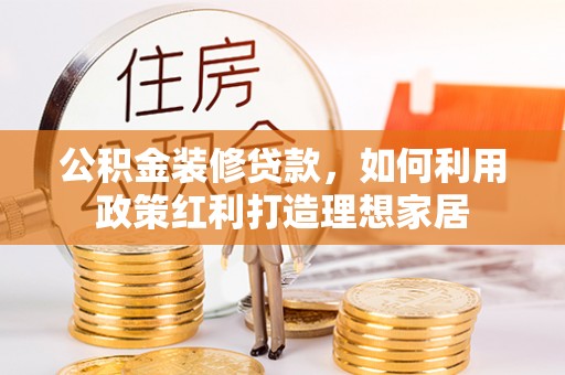 三明公积金装修贷款，如何利用政策红利打造理想家居