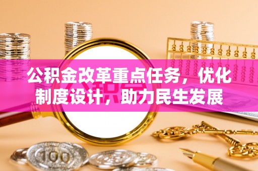 三明公积金改革重点任务，优化制度设计，助力民生发展