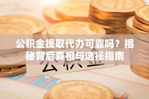 三明公积金提取代办可靠吗？揭秘背后真相与选择指南
