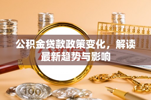 三明公积金贷款政策变化，解读最新趋势与影响