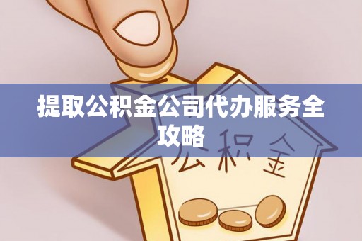 三明提取公积金公司代办服务全攻略