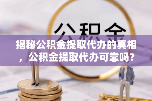 三明揭秘公积金提取代办的真相，公积金提取代办可靠吗？