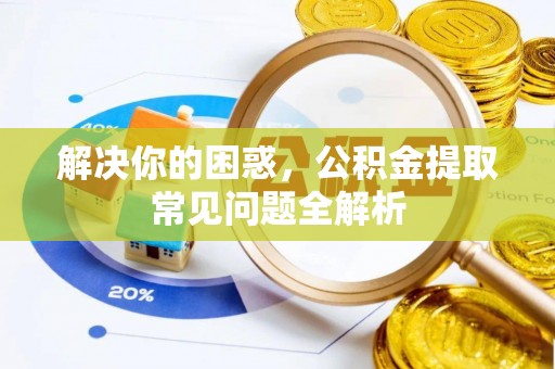三明解决你的困惑，公积金提取常见问题全解析