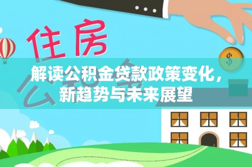 三明解读公积金贷款政策变化，新趋势与未来展望