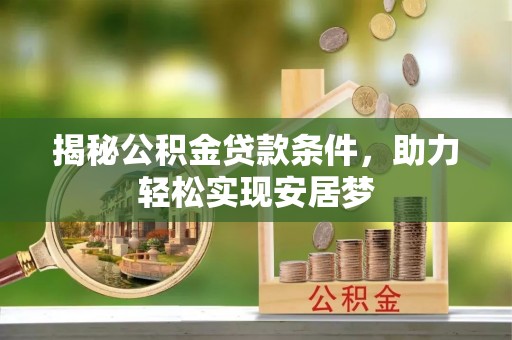 三明揭秘公积金贷款条件，助力轻松实现安居梦