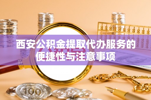 三明西安公积金提取代办服务的便捷性与注意事项
