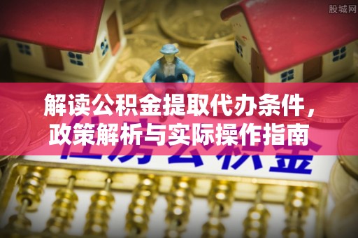 三明解读公积金提取代办条件，政策解析与实际操作指南
