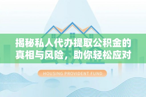 三明揭秘私人代办提取公积金的真相与风险，助你轻松应对资金难题