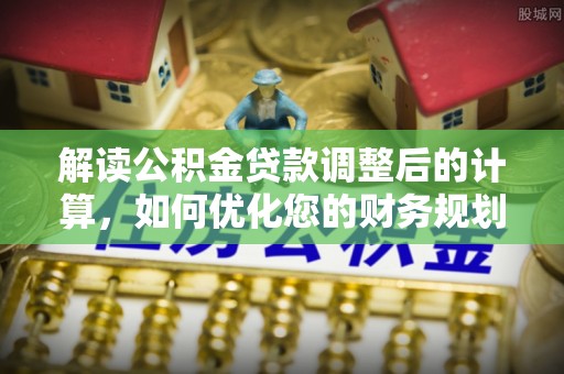 三明解读公积金贷款调整后的计算，如何优化您的财务规划