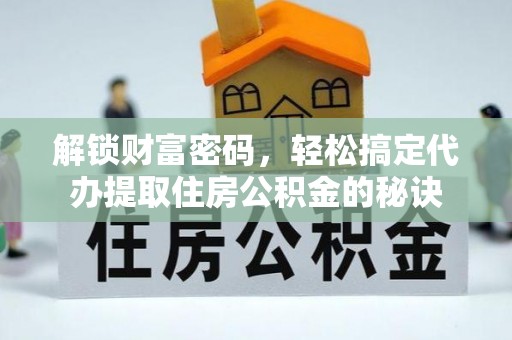 三明解锁财富密码，轻松搞定代办提取住房公积金的秘诀