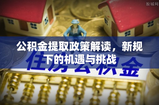三明公积金提取政策解读，新规下的机遇与挑战