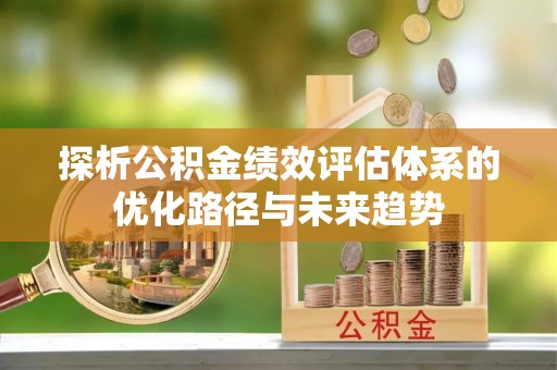 三明探析公积金绩效评估体系的优化路径与未来趋势
