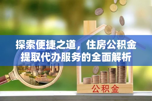 三明探索便捷之道，住房公积金提取代办服务的全面解析