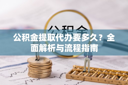 三明公积金提取代办要多久？全面解析与流程指南