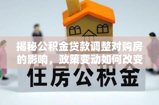 三明揭秘公积金贷款调整对购房的影响，政策变动如何改变你的买房计划