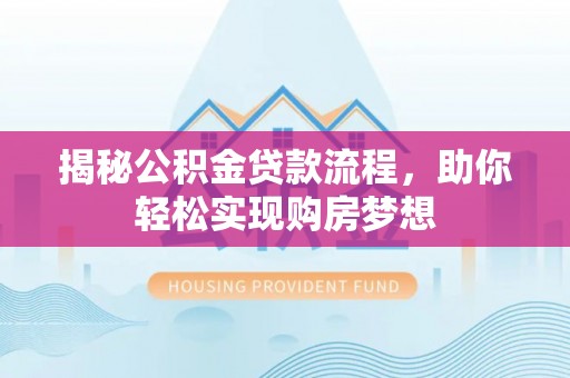 三明揭秘公积金贷款流程，助你轻松实现购房梦想