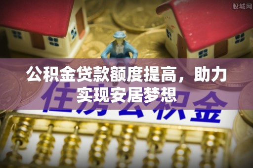 三明公积金贷款额度提高，助力实现安居梦想