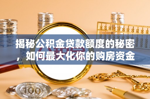三明揭秘公积金贷款额度的秘密，如何最大化你的购房资金