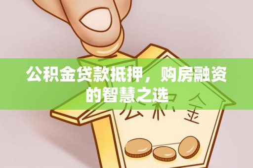 三明公积金贷款抵押，购房融资的智慧之选