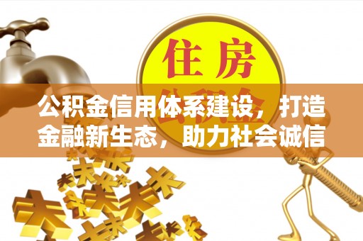 三明公积金信用体系建设，打造金融新生态，助力社会诚信发展