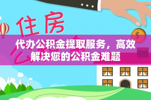 三明代办公积金提取服务，高效解决您的公积金难题