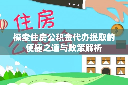三明探索住房公积金代办提取的便捷之道与政策解析