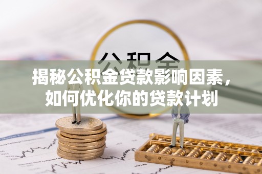 三明揭秘公积金贷款影响因素，如何优化你的贷款计划