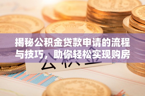 三明揭秘公积金贷款申请的流程与技巧，助你轻松实现购房梦