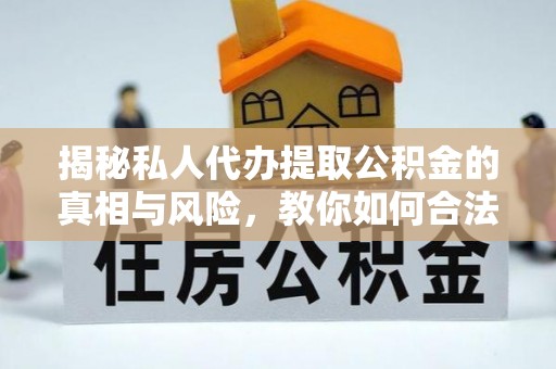 三明揭秘私人代办提取公积金的真相与风险，教你如何合法合规操作