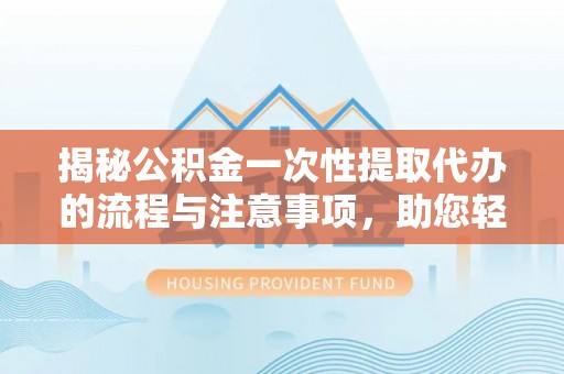 三明揭秘公积金一次性提取代办的流程与注意事项，助您轻松搞定财务规划