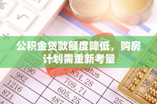 三明公积金贷款额度降低，购房计划需重新考量