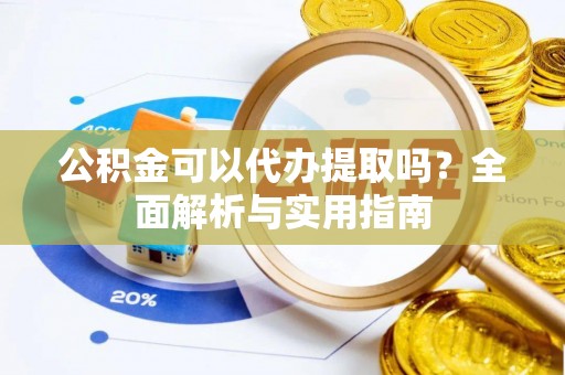 三明公积金可以代办提取吗？全面解析与实用指南