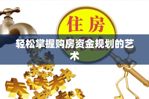 三明轻松掌握购房资金规划的艺术