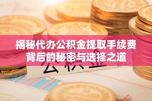 三明揭秘代办公积金提取手续费背后的秘密与选择之道
