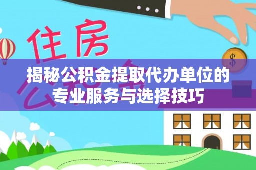三明揭秘公积金提取代办单位的专业服务与选择技巧
