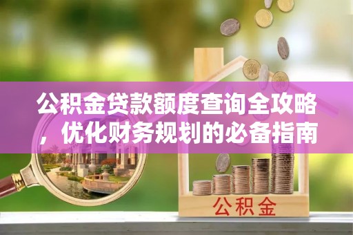 三明公积金贷款额度查询全攻略，优化财务规划的必备指南