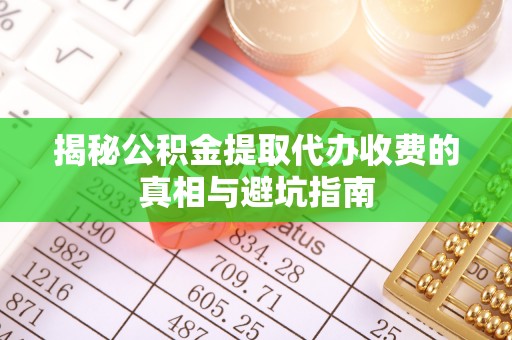 三明揭秘公积金提取代办收费的真相与避坑指南