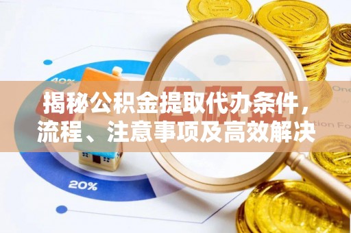 三明揭秘公积金提取代办条件，流程、注意事项及高效解决方案