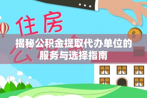 三明揭秘公积金提取代办单位的服务与选择指南